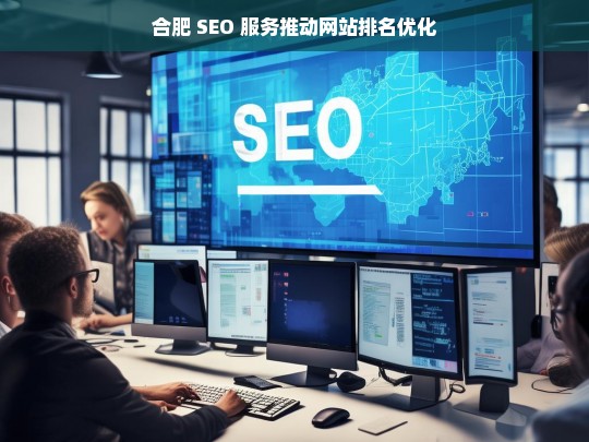 合肥 SEO 服务推动网站排名优化-第1张图片-威辛SEO网