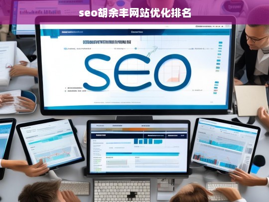 SEO专家胡余丰，提升网站优化排名的关键策略-第1张图片-威辛SEO网