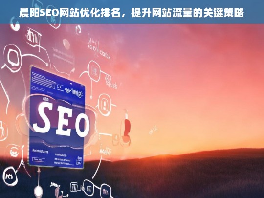 晨阳SEO，提升网站流量与优化排名的关键策略-第1张图片-威辛SEO网