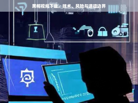 黑帽视频下载，技术、风险与道德边界的深度探讨-第1张图片-威辛SEO网