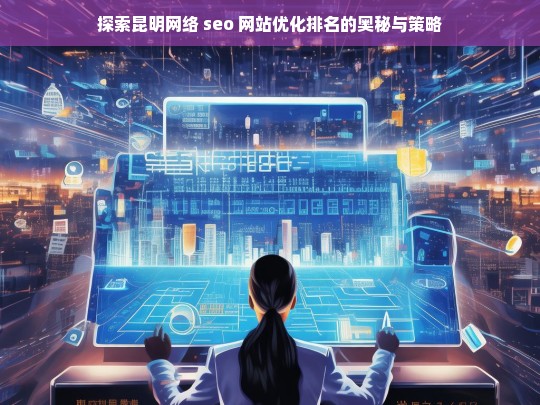 昆明网络 SEO 网站优化排名的奥秘与策略探索-第1张图片-威辛SEO网