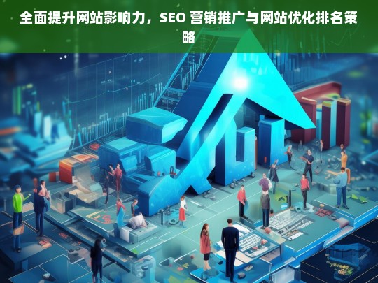 全面提升网站影响力的策略，SEO 营销推广与网站优化排名-第1张图片-威辛SEO网