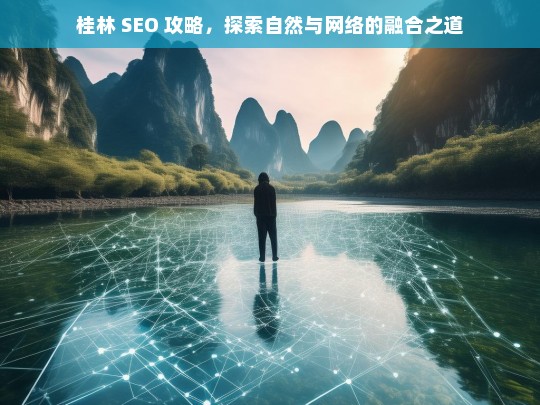 桂林 SEO 攻略，探寻自然与网络融合之路-第1张图片-威辛SEO网