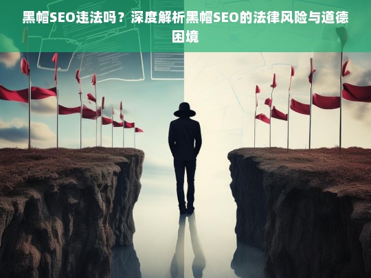 黑帽SEO的法律风险与道德困境，是否违法？-第1张图片-威辛SEO网