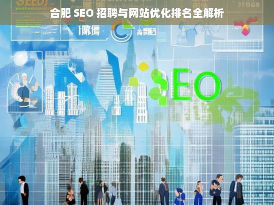 合肥 SEO 招聘及网站优化排名解析-第1张图片-威辛SEO网