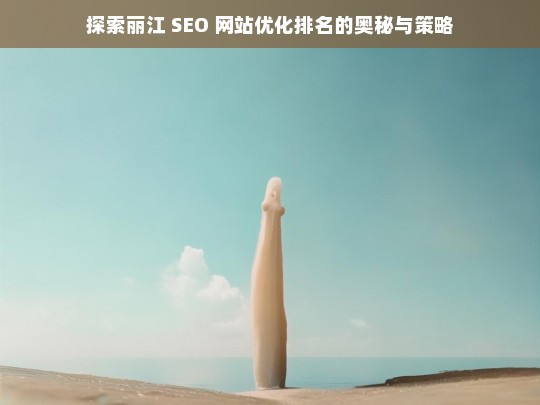 丽江 SEO 网站优化排名的奥秘与策略探索-第1张图片-威辛SEO网