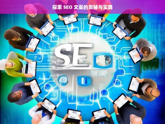 探索 SEO 文案的奥秘与实践之途-第1张图片-威辛SEO网