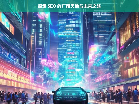 探索 SEO 的广阔天地与未来之路-第1张图片-威辛SEO网