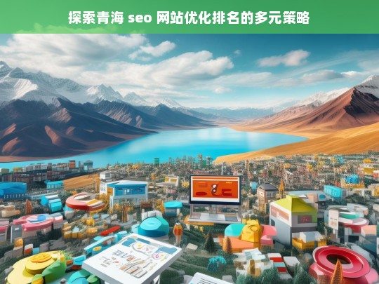 青海 SEO 网站优化排名策略探索-第1张图片-威辛SEO网