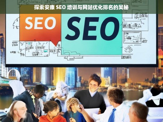 安康 SEO 培训与网站优化排名探索-第1张图片-威辛SEO网