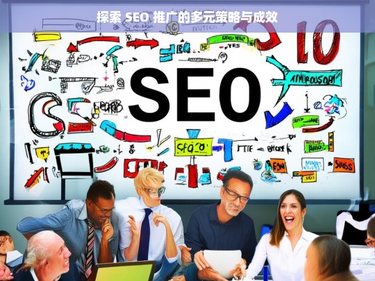 探索 SEO 推广的多元策略与成效之析-第1张图片-威辛SEO网