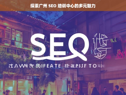 广州 SEO 培训中心的魅力探索-第1张图片-威辛SEO网