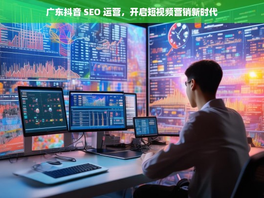 广东抖音 SEO 运营，短视频营销新时代开启-第1张图片-威辛SEO网