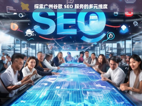 广州谷歌 SEO 服务的多元维度探索-第1张图片-威辛SEO网