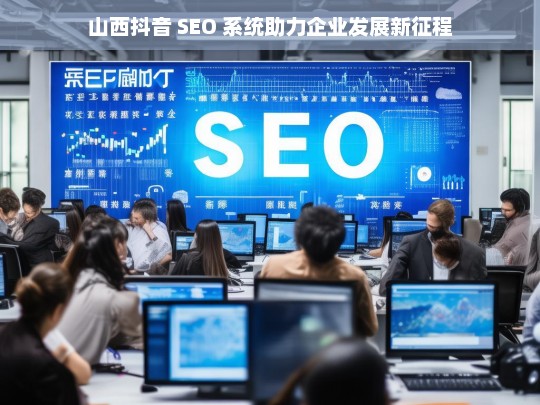 山西抖音 SEO 系统开启企业发展新征程-第1张图片-威辛SEO网