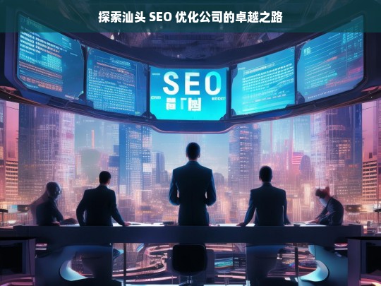 探索汕头 SEO 优化公司的卓越之路-第1张图片-威辛SEO网